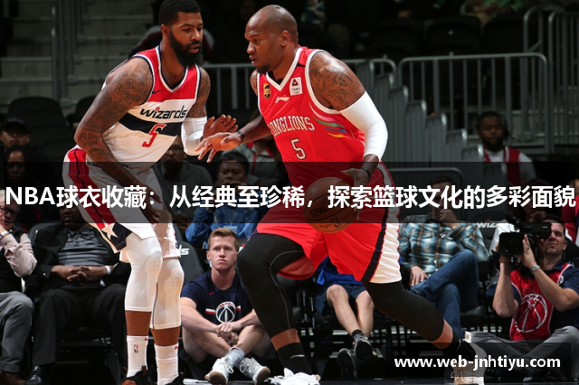 NBA球衣收藏：从经典至珍稀，探索篮球文化的多彩面貌