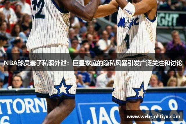 NBA球员妻子私照外泄：巨星家庭的隐私风暴引发广泛关注和讨论