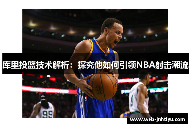 库里投篮技术解析：探究他如何引领NBA射击潮流