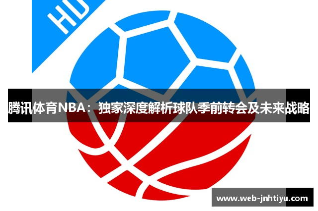腾讯体育NBA：独家深度解析球队季前转会及未来战略