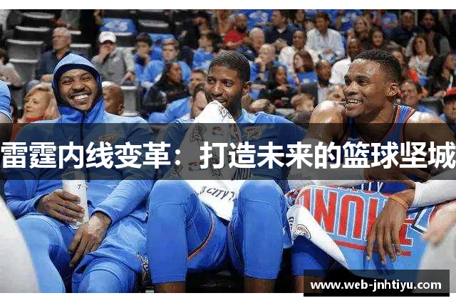 雷霆内线变革：打造未来的篮球坚城