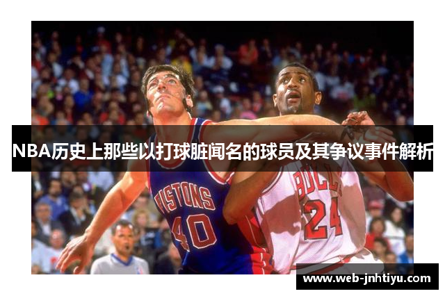 NBA历史上那些以打球脏闻名的球员及其争议事件解析