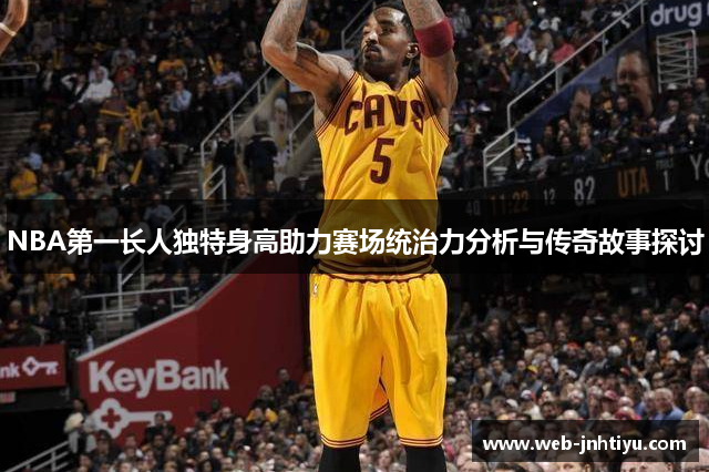 NBA第一长人独特身高助力赛场统治力分析与传奇故事探讨