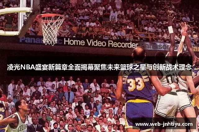 凌光NBA盛宴新篇章全面揭幕聚焦未来篮球之星与创新战术理念
