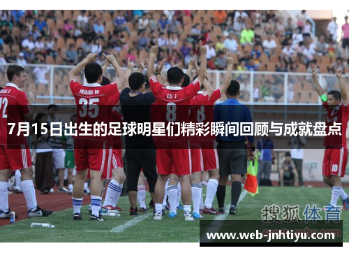 7月15日出生的足球明星们精彩瞬间回顾与成就盘点