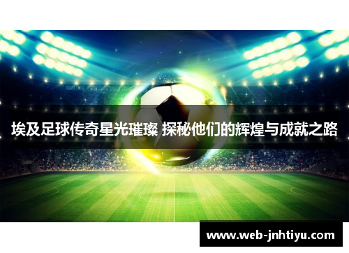 埃及足球传奇星光璀璨 探秘他们的辉煌与成就之路