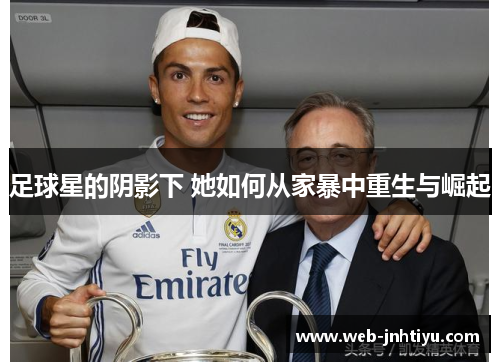 足球星的阴影下 她如何从家暴中重生与崛起