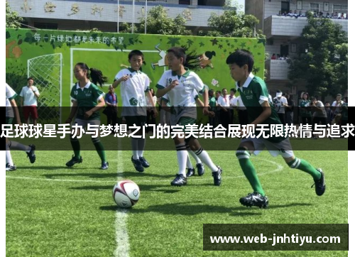 足球球星手办与梦想之门的完美结合展现无限热情与追求