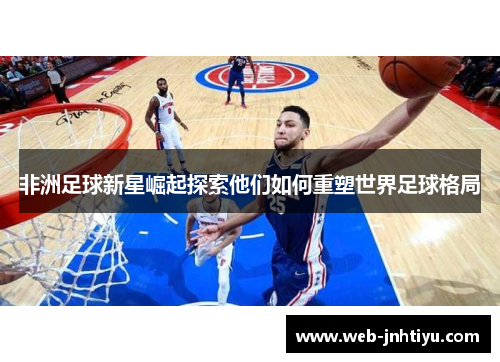 非洲足球新星崛起探索他们如何重塑世界足球格局