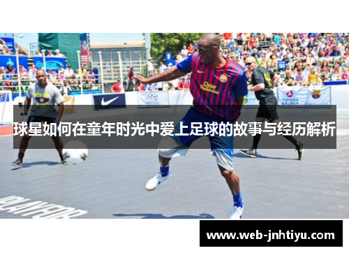 球星如何在童年时光中爱上足球的故事与经历解析