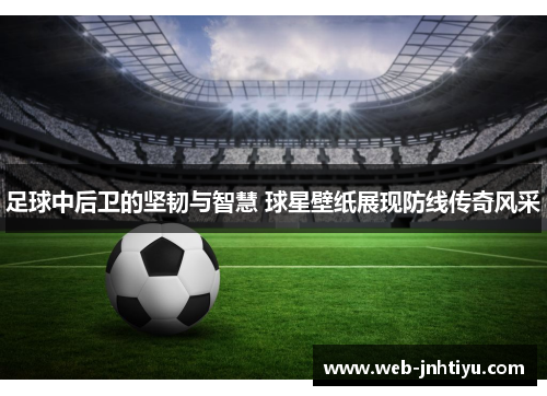 足球中后卫的坚韧与智慧 球星壁纸展现防线传奇风采