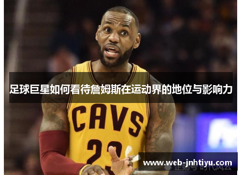 足球巨星如何看待詹姆斯在运动界的地位与影响力