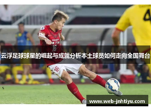 云浮足球球星的崛起与成就分析本土球员如何走向全国舞台