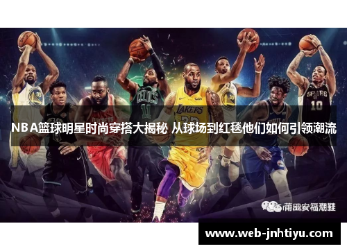 NBA篮球明星时尚穿搭大揭秘 从球场到红毯他们如何引领潮流
