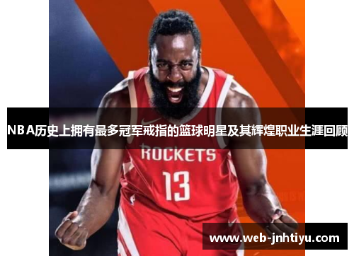 NBA历史上拥有最多冠军戒指的篮球明星及其辉煌职业生涯回顾