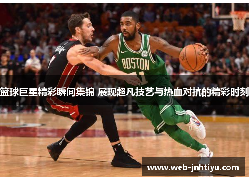 篮球巨星精彩瞬间集锦 展现超凡技艺与热血对抗的精彩时刻