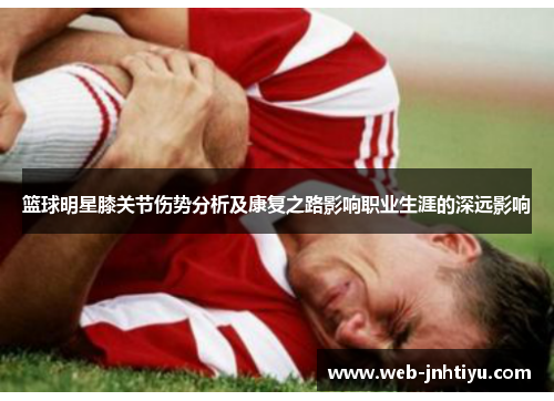 篮球明星膝关节伤势分析及康复之路影响职业生涯的深远影响