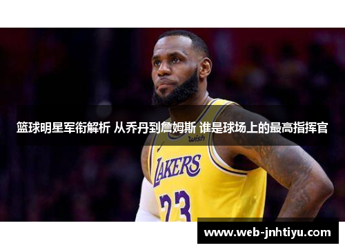 篮球明星军衔解析 从乔丹到詹姆斯 谁是球场上的最高指挥官