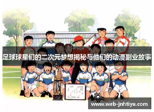 足球球星们的二次元梦想揭秘与他们的动漫副业故事