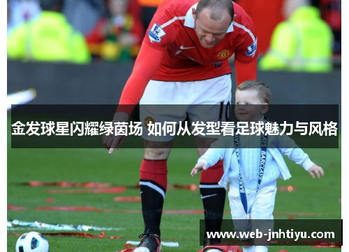 金发球星闪耀绿茵场 如何从发型看足球魅力与风格