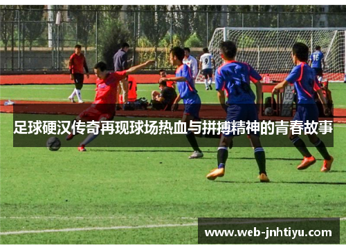 足球硬汉传奇再现球场热血与拼搏精神的青春故事