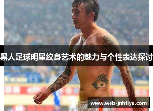 黑人足球明星纹身艺术的魅力与个性表达探讨
