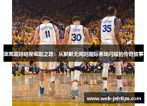波黑篮球明星崛起之路：从默默无闻到国际赛场闪耀的传奇故事