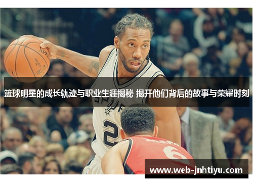 篮球明星的成长轨迹与职业生涯揭秘 揭开他们背后的故事与荣耀时刻