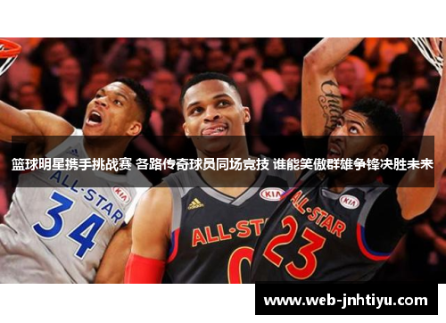 篮球明星携手挑战赛 各路传奇球员同场竞技 谁能笑傲群雄争锋决胜未来