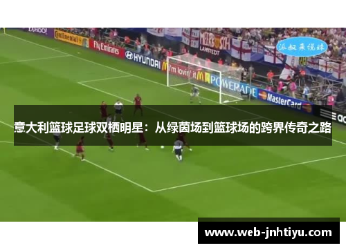 意大利篮球足球双栖明星：从绿茵场到篮球场的跨界传奇之路